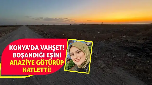 Konya'da Vahşet! Boşandığı Eşini Araziye Götürüp Katletti!