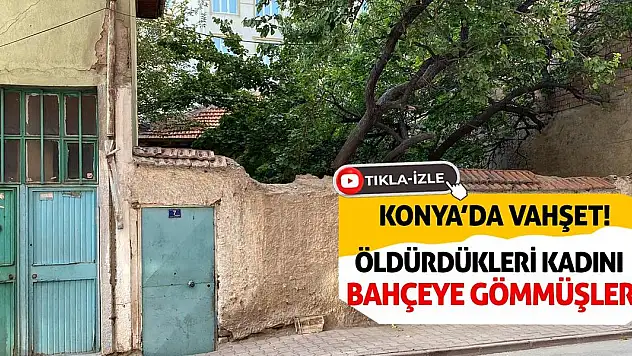 Konya'da Vahşet! Öldürdükleri Kadını Bahçeye Gömmüşler!