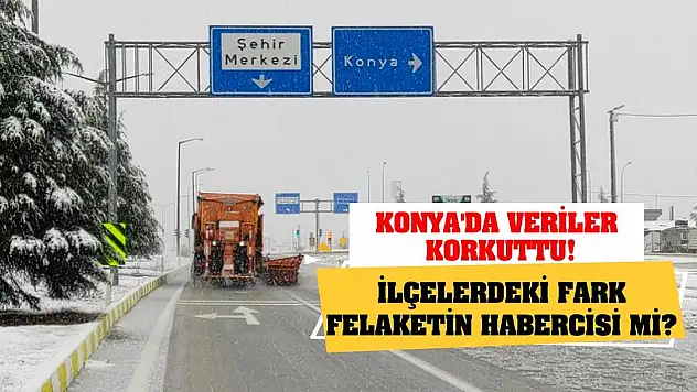 Konya'da veriler korkuttu! İlçelerdeki fark felaketin habercisi mi?