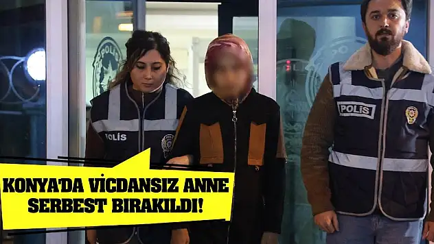 Konya'da vicdansız anne serbest bırakıldı!
