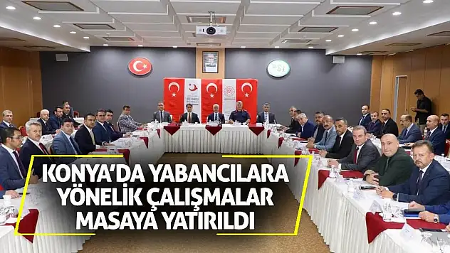 Konya'da Yabancılara Yönelik Çalışmalar Masaya Yatırıldı