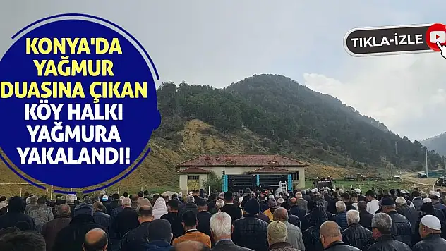 Konya'da yağmur duasına çıkan köy halkı yağmura yakalandı!