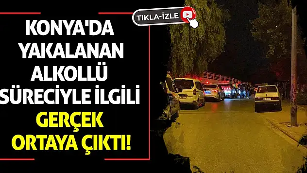 Konya'da yakalanan alkollü süreciyle ilgili gerçek ortaya çıktı!