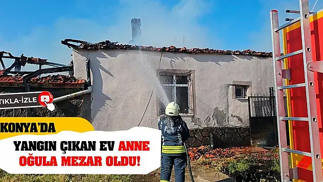 Konya'da yangın çıkan ev anne oğula mezar oldu!