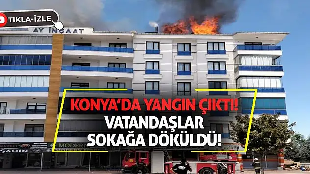 Konya'da yangın çıktı, vatandaşlar sokağa döküldü!
