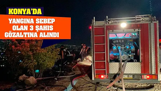 Konya'da yangına sebep olan 3 şahıs gözaltına alındı
