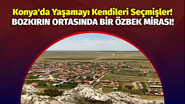 Konya'da Yaşamayı Kendileri Seçmişler! Bozkırın Ortasında Bir Özbek Mirası!