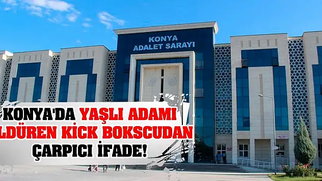 Konya'da yaşlı adamı öldüren kick bokscudan çarpıcı ifade!