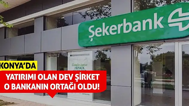 Konya'da yatırımı olan dev şirket o bankanın ortağı oldu!