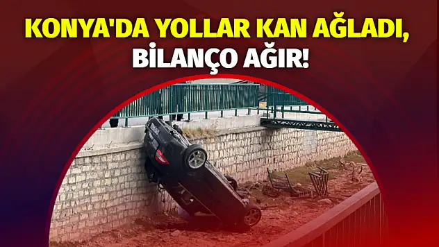Konya'da Yollar Kan Ağladı, Bilanço Ağır!