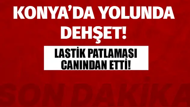 Konya'da yolunda dehşet! Lastik patlaması canından etti!