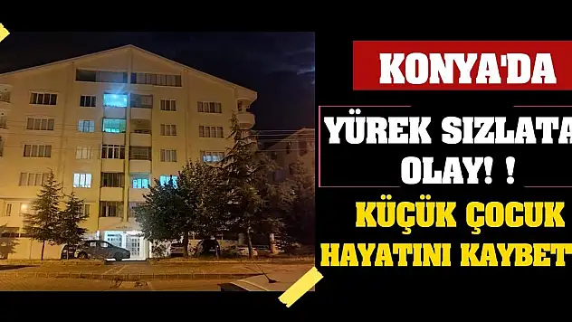 Konya'da Yürek Sızlatan Olay! Küçük Çocuk Hayatını Kaybetti!