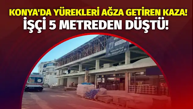 Konya'da Yürekleri Ağza Getiren Kaza! İşçi 5 Metreden Düştü!