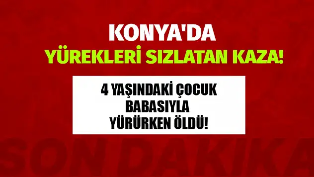 Konya'da yürekleri sızlatan kaza! 4 yaşındaki çocuk babasıyla yürürken öldü!