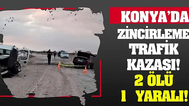 Konya'da zincirleme trafik kazası! 2 ölü 1 yaralı!