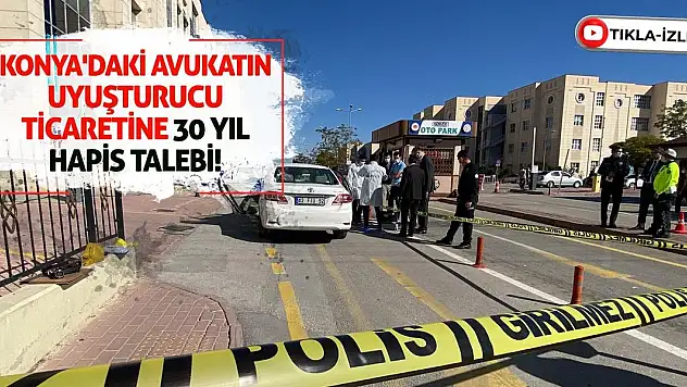 Konya'daki Avukatın Uyuşturucu Ticaretine 30 Yıl Hapis Talebi!