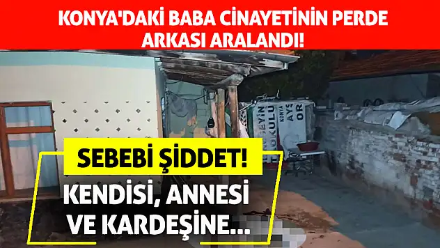 Konya'daki baba cinayetinin perde arkası aralandı!