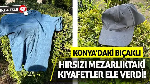 Konya'daki Bıçaklı Hırsızı Mezarlıktaki Kıyafetler Ele Verdi!