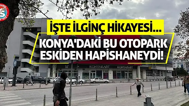 Konya'daki bu otopark eskiden hapishaneydi! İşte ilginç hikayesi...