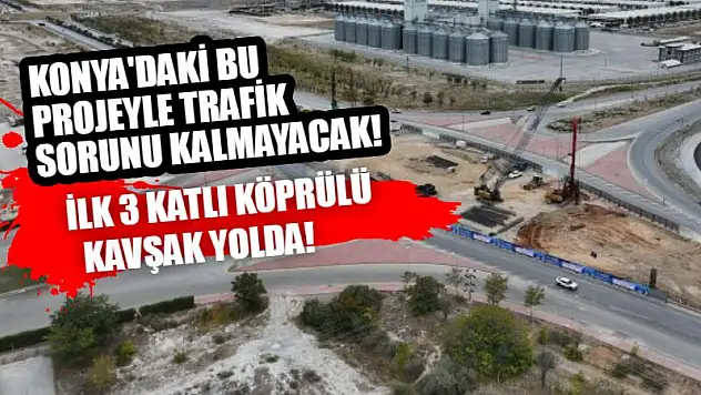 Konya'daki Bu Projeyle Trafik Sorunu Kalmayacak! İlk Üç Katlı Köprülü Kavşak Yolda!