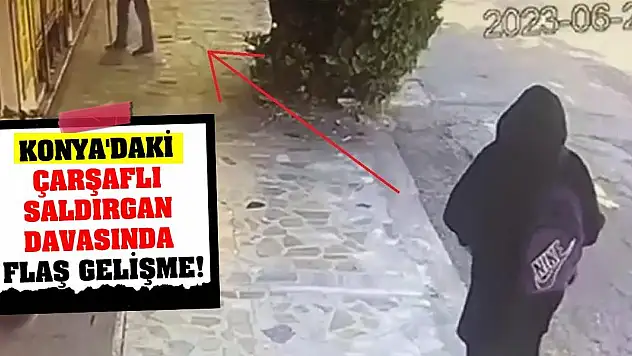 Konya'daki Çarşaflı Saldırgan Davasında Flaş Gelişme!