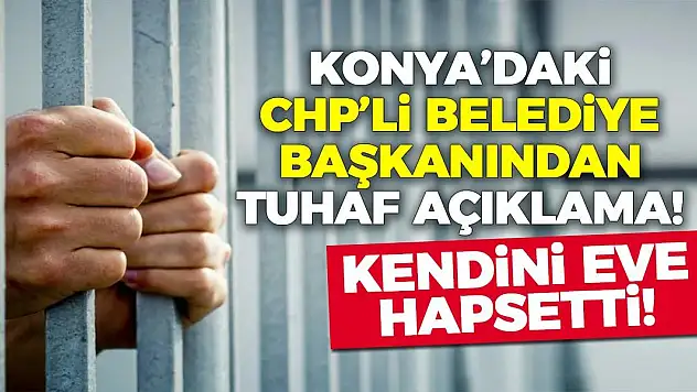 Konya'daki CHP'li belediye başkanından tuhaf açıklama! Kendini eve hapsetti!