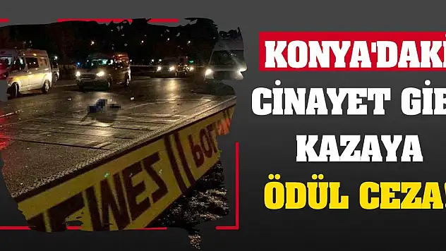 Konya'daki Cinayet Gibi Kazaya Ödül Ceza!
