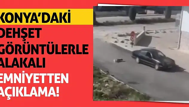 Konya'daki Dehşet Görüntülerle Alakalı Emniyetten Açıklama!