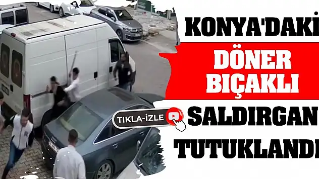 Konya'daki döner bıçaklı saldırgan tutuklandı!