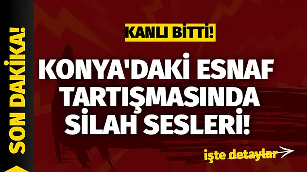 Konya'daki esnaf tartışmasında silah sesleri! Kanlı bitti
