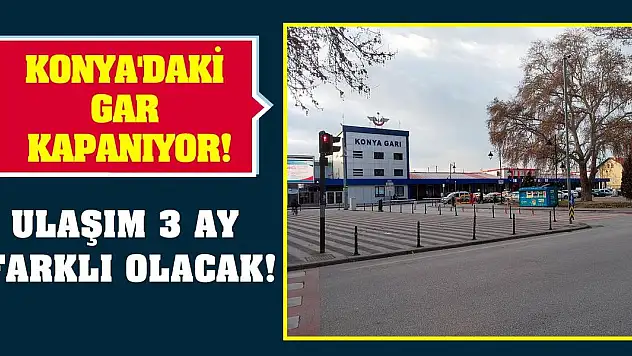 Konya'daki gar kapanıyor! Ulaşım 3 ay farklı olacak!
