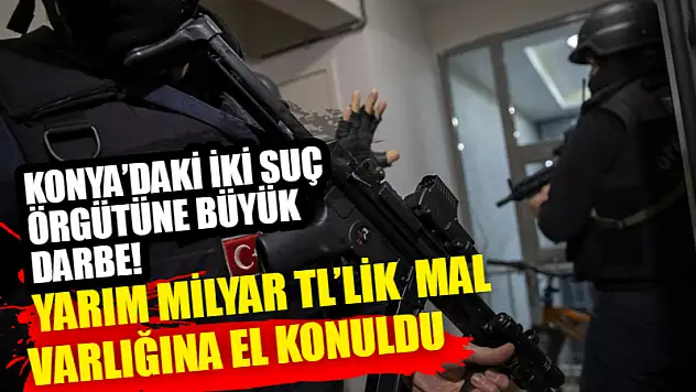 Konya'daki iki suç örgütüne büyük darbe! Yarım Milyar TL'lik  mal varlığına el konuldu
