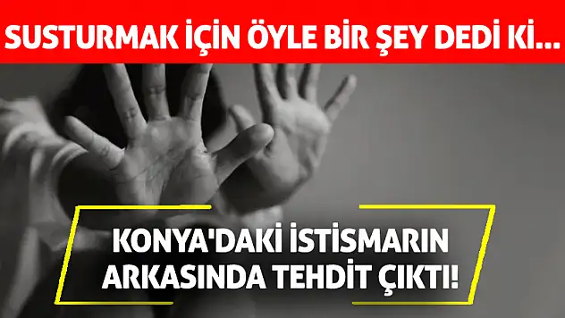 Konya'daki istismarın arkasında tehdit çıktı! Susturmak için öyle bir şey dedi ki...