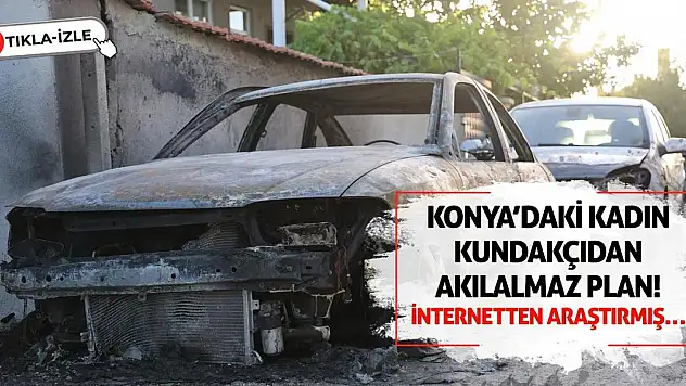 Konya'daki Kadın Kundakçıdan Akılalmaz Plan! İnternetten Araştırmış…