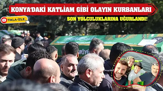 Konya'daki katliam gibi olayın kurbanları son yolculuklarına uğurlandı!