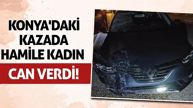 Konya'daki Kazada Hamile Kadın Can Verdi!