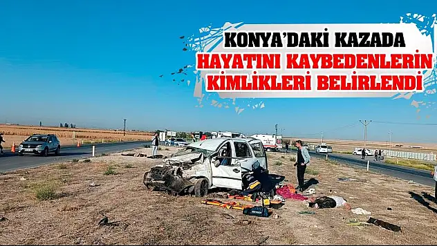 Konya'daki kazada hayatını kaybedenlerin kimlikleri belirlendi