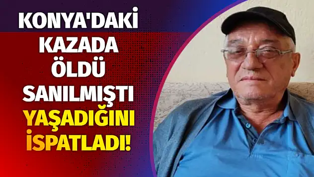 Konya'daki kazada öldü sanılmıştı, yaşadığını ispatladı!