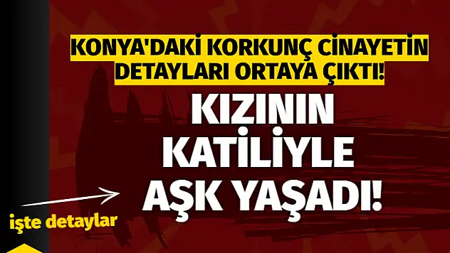 Konya'daki korkunç cinayetin detayları ortaya çıktı! Kızının katiliyle aşk yaşadı!