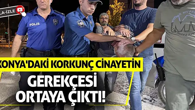 Konya'daki korkunç cinayetin gerekçesi ortaya çıktı!