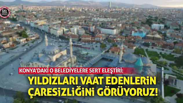 Konya'daki O Belediyelere Sert Eleştiri: Yıldızları Vaat Edenlerin Çaresizliğini Görüyoruz!