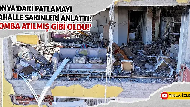 Konya'daki patlamayı mahalle sakinleri anlattı: 'Bomba atılmış gibi oldu!'