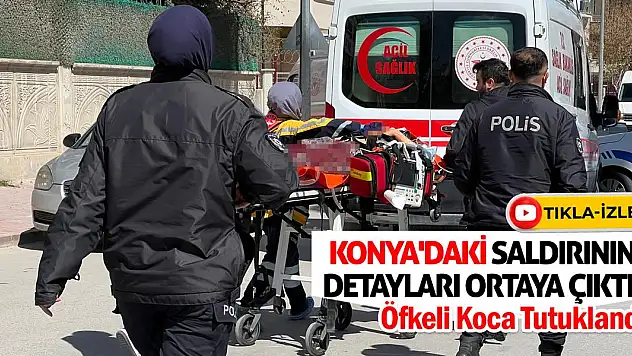Konya'daki Saldırının Detayları Ortaya Çıktı! Öfkeli Koca Tutuklandı!