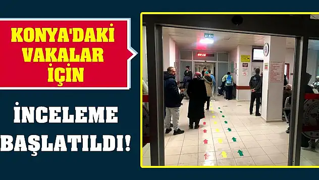 Konya'daki vakalar için inceleme başlatıldı!