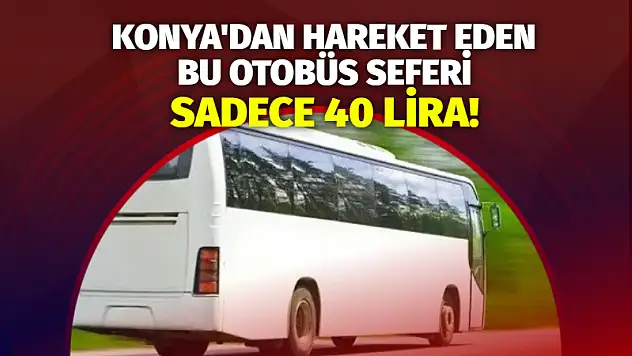 Konya'dan hareket eden bu otobüs seferi sadece 40 lira!