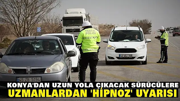 Konya'dan uzun yola çıkacak sürücülere, uzmanlardan 'hipnoz' uyarısı