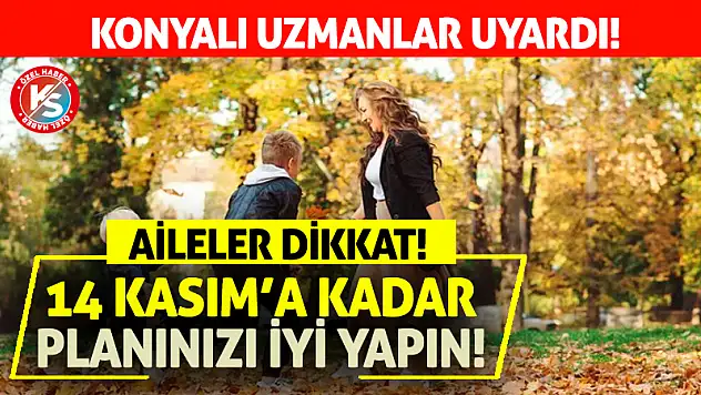 Konyalı aileler dikkat! 14 Kasım'a kadar planınızı iyi yapın!
