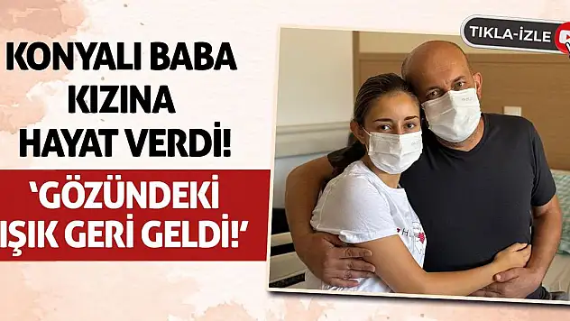 Konyalı Baba Kızına Hayat Verdi! 'Gözündeki Işık Geri Geldi!'