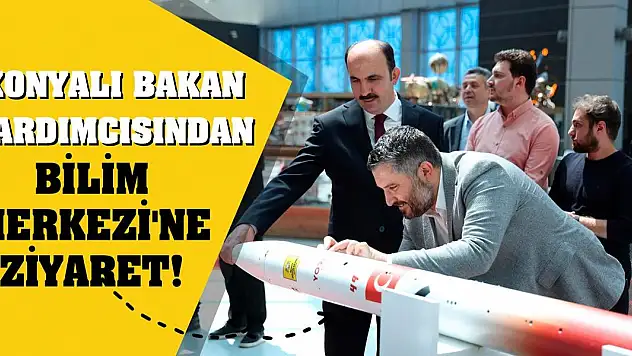 Konyalı Bakan Yardımcısından Bilim Merkezi'ne Ziyaret!