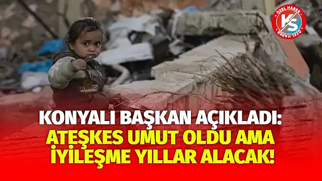 Konyalı Başkan Açıkladı: Ateşkes Umut Oldu Ama İyileşme Yıllar Alacak!